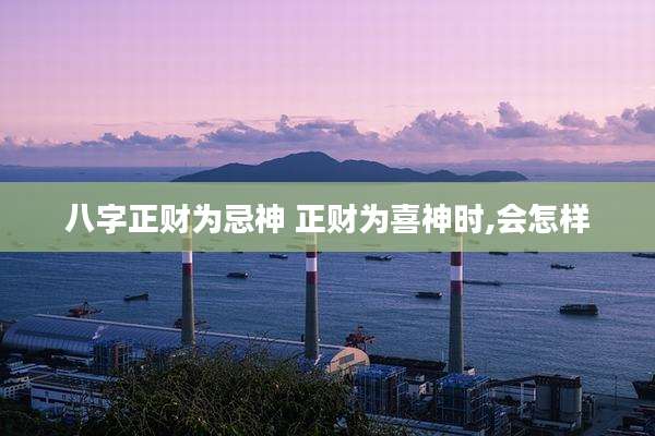 八字正财为忌神 正财为喜神时,会怎样