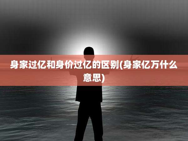 身家过亿和身价过亿的区别(身家亿万什么意思)
