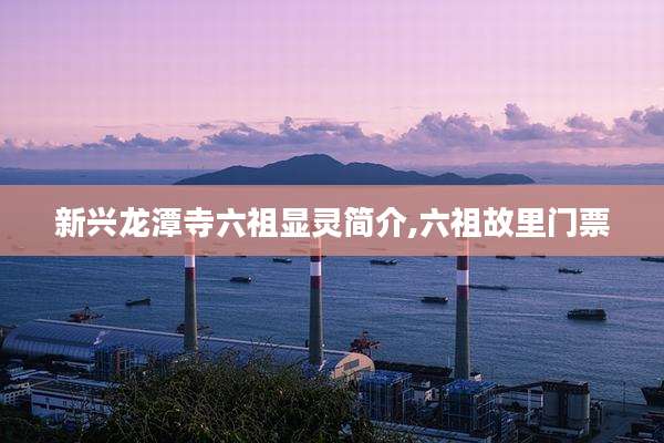 新兴龙潭寺六祖显灵简介,六祖故里门票