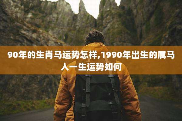 90年的生肖马运势怎样,1990年出生的属马人一生运势如何