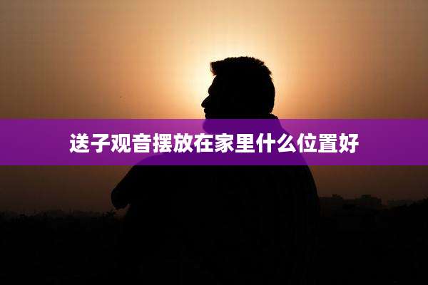 送子观音摆放在家里什么位置好