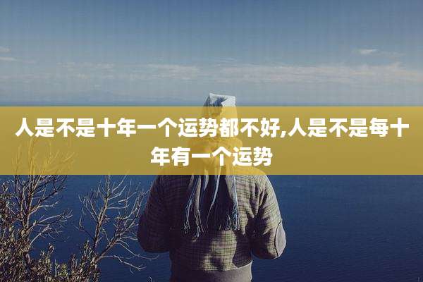 人是不是十年一个运势都不好,人是不是每十年有一个运势