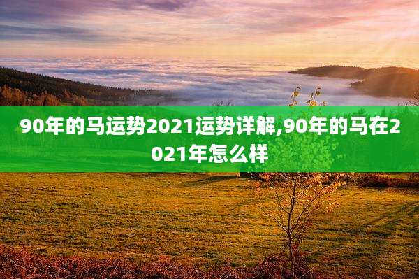 90年的马运势2021运势详解,90年的马在2021年怎么样