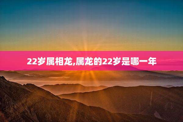 22岁属相龙,属龙的22岁是哪一年