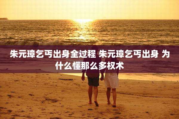 朱元璋乞丐出身全过程 朱元璋乞丐出身 为什么懂那么多权术