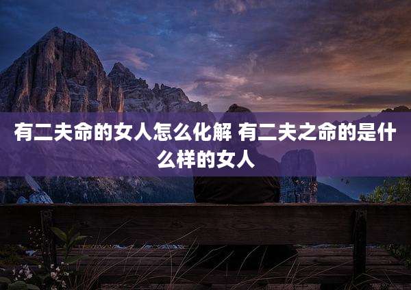 有二夫命的女人怎么化解 有二夫之命的是什么样的女人