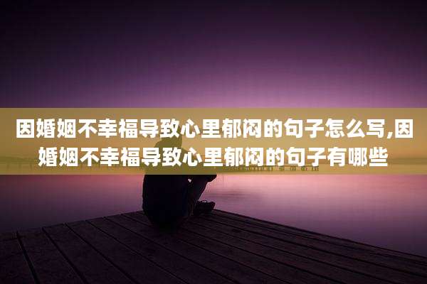 因婚姻不幸福导致心里郁闷的句子怎么写,因婚姻不幸福导致心里郁闷的句子有哪些