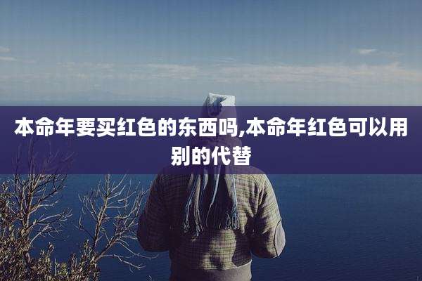 本命年要买红色的东西吗,本命年红色可以用别的代替