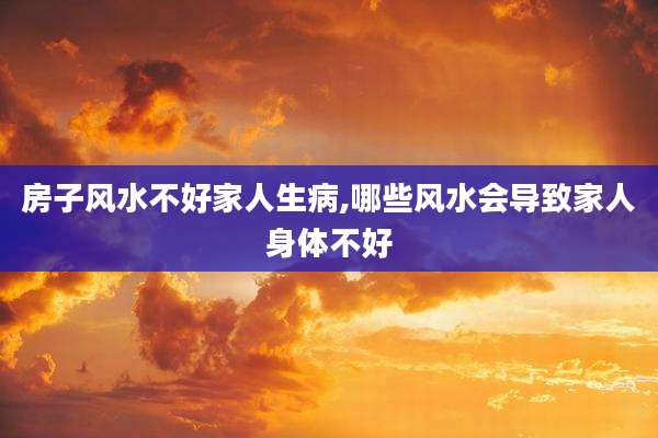 房子风水不好家人生病,哪些风水会导致家人身体不好