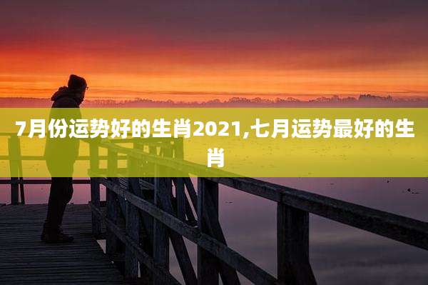 7月份运势好的生肖2021,七月运势最好的生肖
