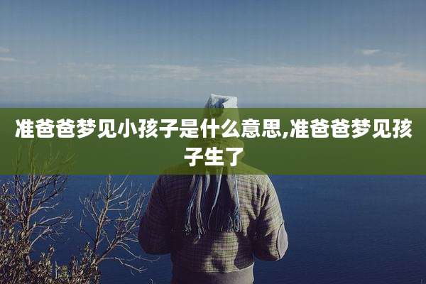准爸爸梦见小孩子是什么意思,准爸爸梦见孩子生了