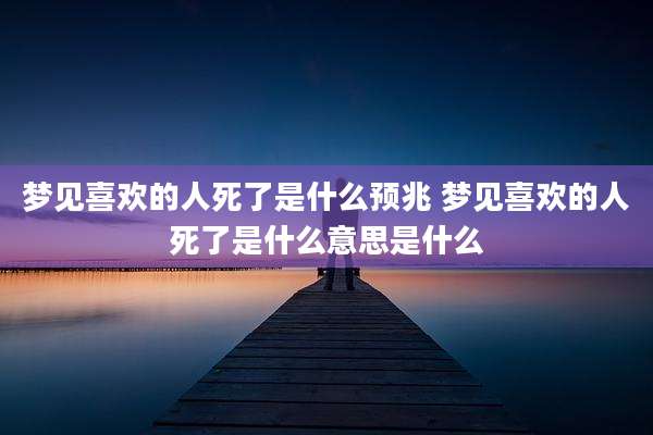 梦见喜欢的人死了是什么预兆 梦见喜欢的人死了是什么意思是什么
