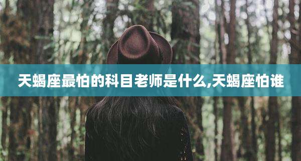 天蝎座最怕的科目老师是什么,天蝎座怕谁