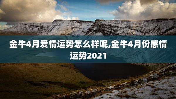 金牛4月爱情运势怎么样呢,金牛4月份感情运势2021