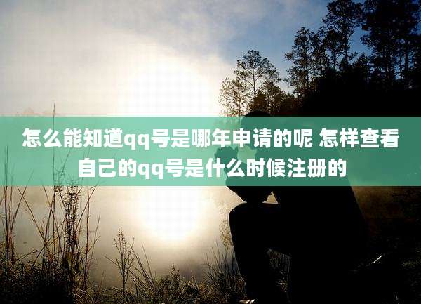怎么能知道qq号是哪年申请的呢 怎样查看自己的qq号是什么时候注册的