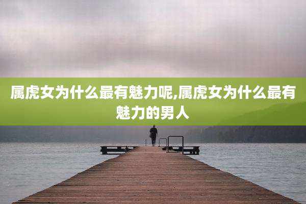 属虎女为什么最有魅力呢,属虎女为什么最有魅力的男人