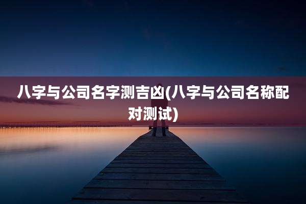 八字与公司名字测吉凶(八字与公司名称配对测试)