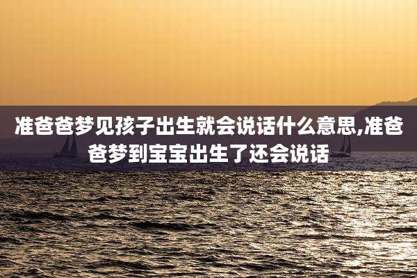 准爸爸梦见孩子出生就会说话什么意思,准爸爸梦到宝宝出生了还会说话