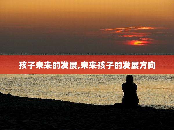 孩子未来的发展,未来孩子的发展方向
