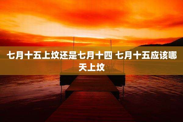 七月十五上坟还是七月十四 七月十五应该哪天上坟