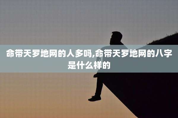 命带天罗地网的人多吗,命带天罗地网的八字是什么样的