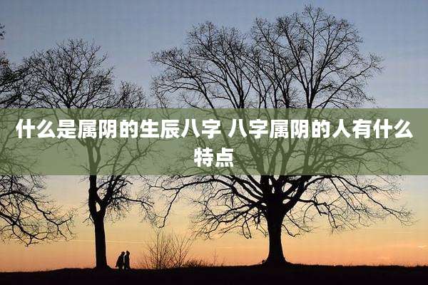什么是属阴的生辰八字 八字属阴的人有什么特点