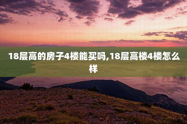 18层高的房子4楼能买吗,18层高楼4楼怎么样