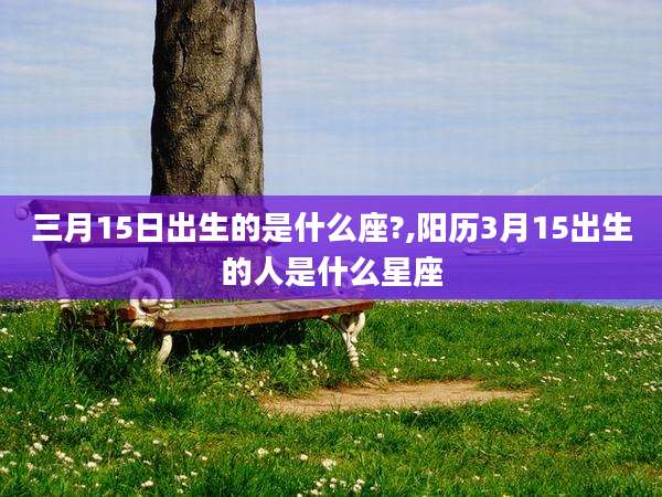 三月15日出生的是什么座?,阳历3月15出生的人是什么星座