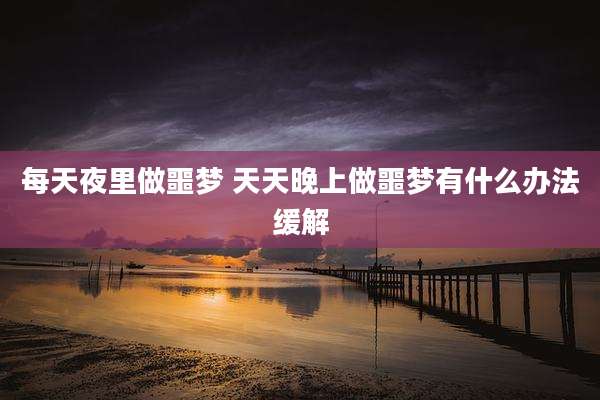 每天夜里做噩梦 天天晚上做噩梦有什么办法缓解