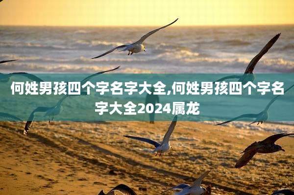 何姓男孩四个字名字大全,何姓男孩四个字名字大全2024属龙