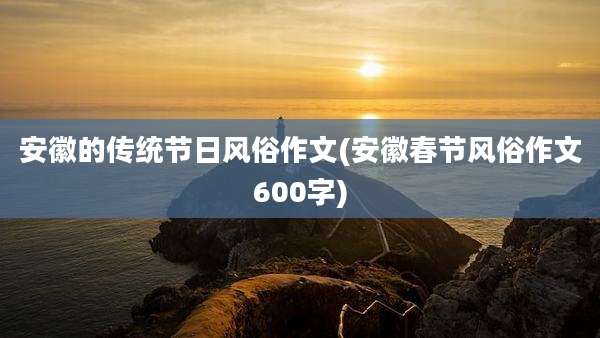 安徽的传统节日风俗作文(安徽春节风俗作文600字)
