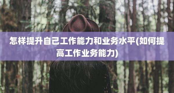 怎样提升自己工作能力和业务水平(如何提高工作业务能力)