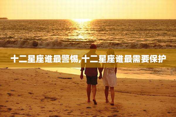 十二星座谁最警惕,十二星座谁最需要保护