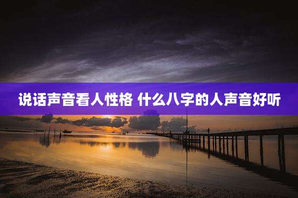 说话声音看人性格 什么八字的人声音好听