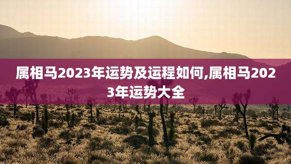 属相马2023年运势及运程如何,属相马2023年运势大全