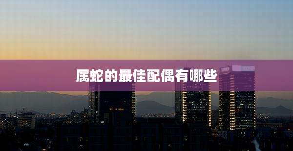 属蛇的最佳配偶有哪些