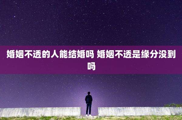 婚姻不透的人能结婚吗 婚姻不透是缘分没到吗