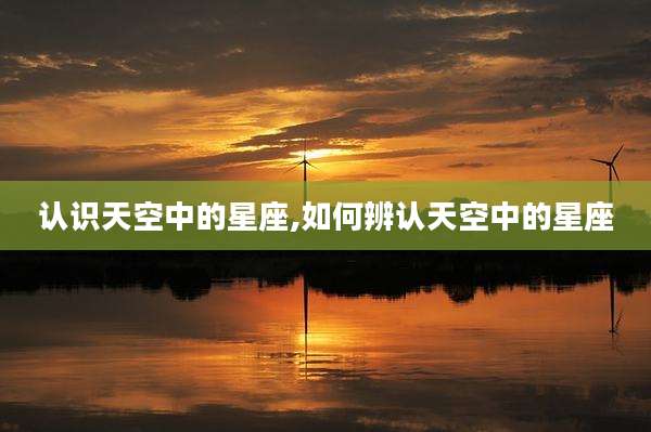 认识天空中的星座,如何辨认天空中的星座