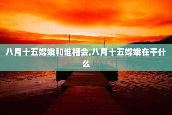八月十五嫦娥和谁相会,八月十五嫦娥在干什么