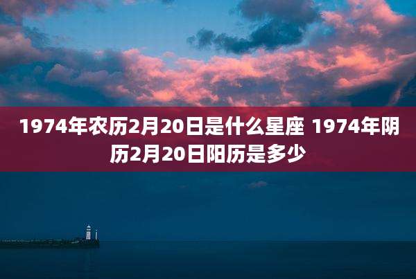 1974年农历2月20日是什么星座 1974年阴历2月20日阳历是多少