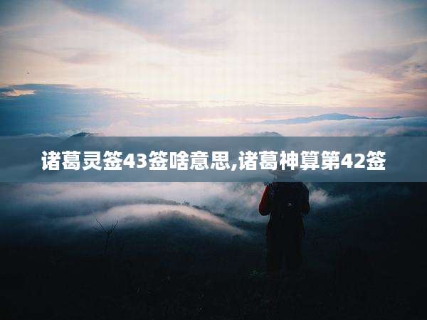 诸葛灵签43签啥意思,诸葛神算第42签