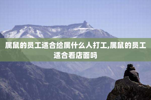 属鼠的员工适合给属什么人打工,属鼠的员工适合看店面吗