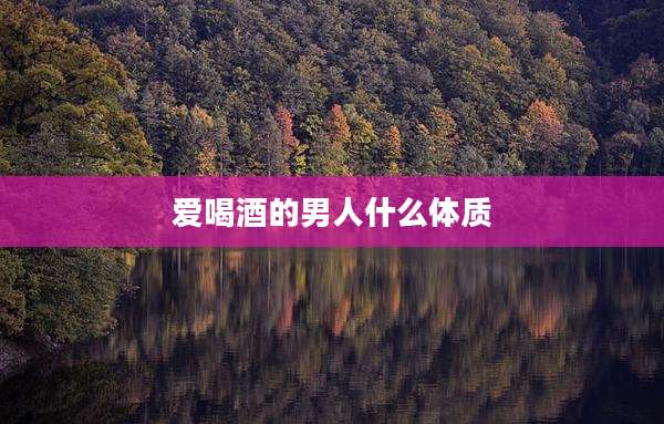 爱喝酒的男人什么体质