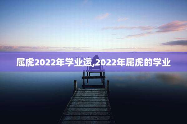属虎2022年学业运,2022年属虎的学业