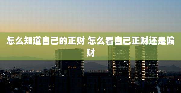 怎么知道自己的正财 怎么看自己正财还是偏财