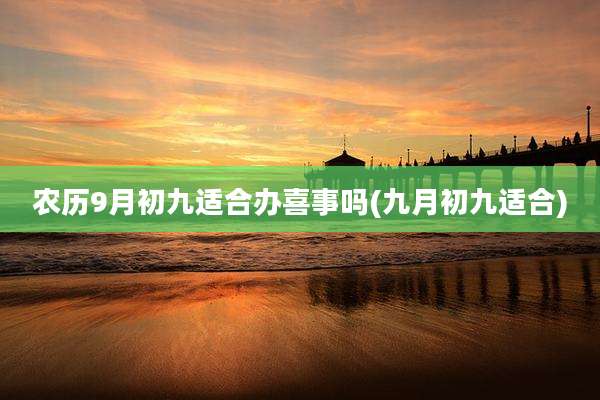 农历9月初九适合办喜事吗(九月初九适合)