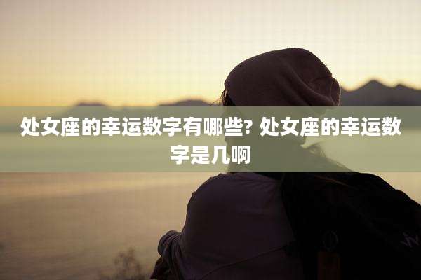 处女座的幸运数字有哪些? 处女座的幸运数字是几啊