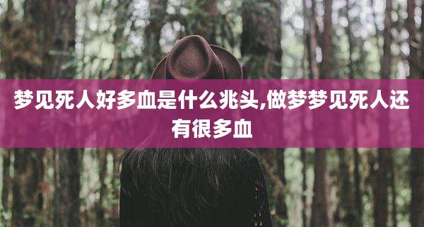 梦见死人好多血是什么兆头,做梦梦见死人还有很多血