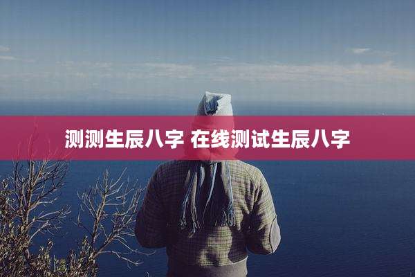 测测生辰八字 在线测试生辰八字