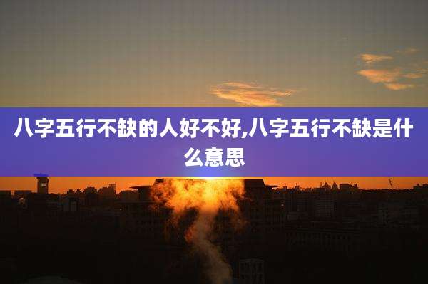 八字五行不缺的人好不好,八字五行不缺是什么意思